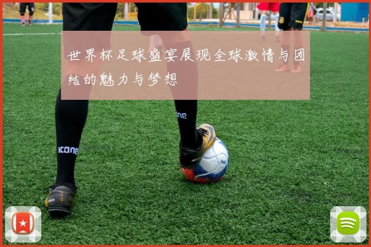 世界杯足球盛宴展现全球激情与团结的魅力与梦想