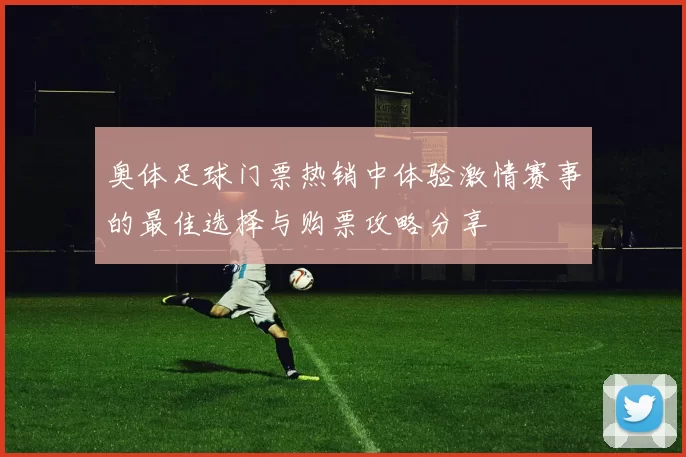 奥体足球门票热销中体验激情赛事的最佳选择与购票攻略分享
