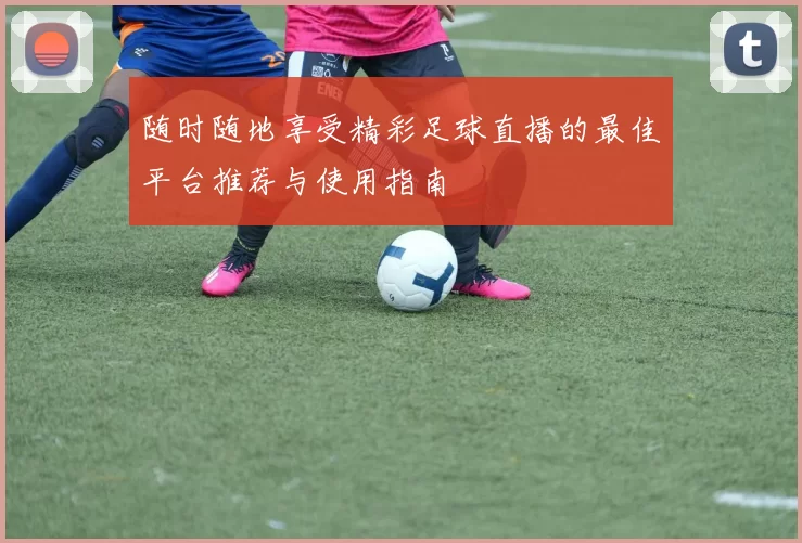随时随地享受精彩足球直播的最佳平台推荐与使用指南