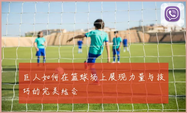 巨人如何在篮球场上展现力量与技巧的完美结合