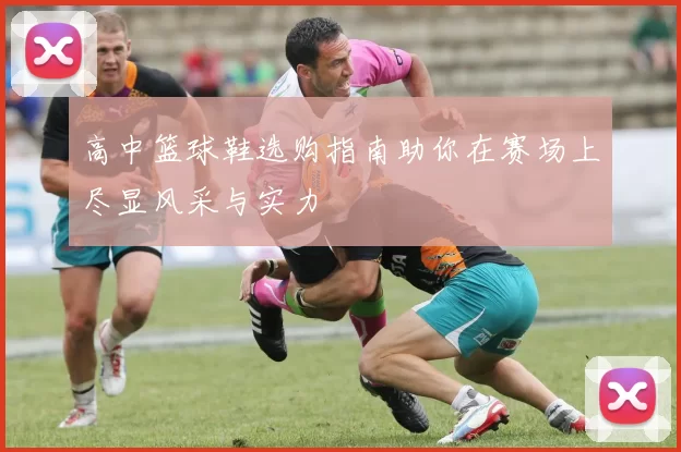高中篮球鞋选购指南助你在赛场上尽显风采与实力