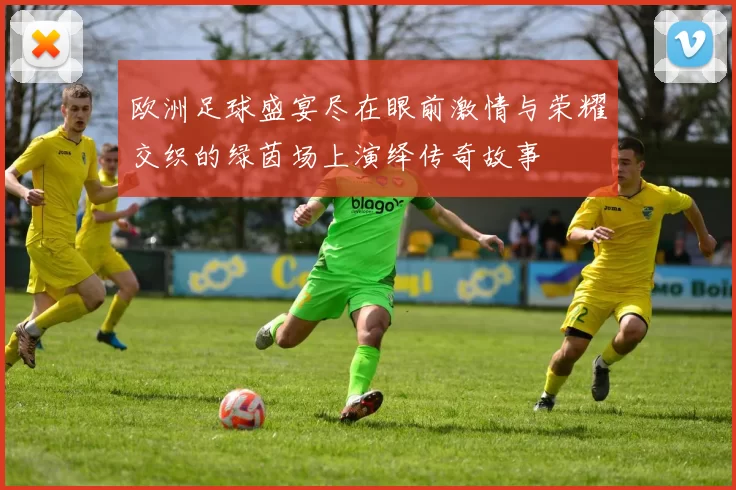 欧洲足球盛宴尽在眼前激情与荣耀交织的绿茵场上演绎传奇故事