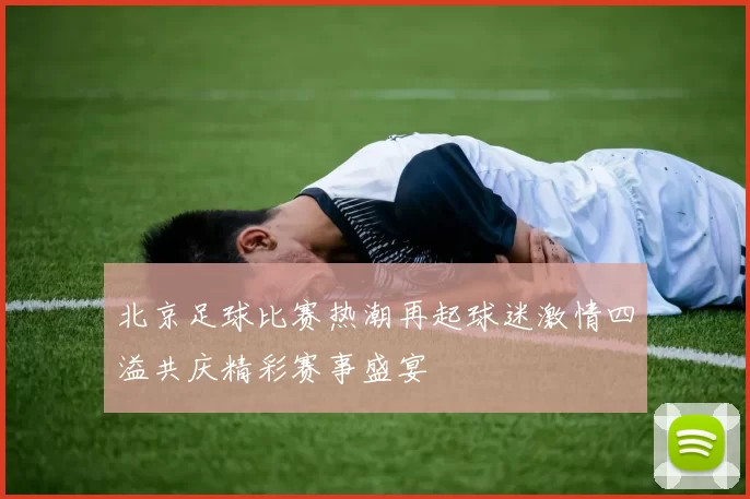 北京足球比赛热潮再起球迷激情四溢共庆精彩赛事盛宴