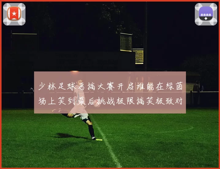 少林足球恶搞大赛开启谁能在绿茵场上笑到最后挑战极限搞笑极致对决