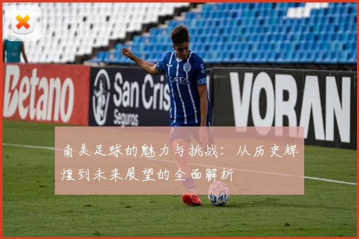 南美足球的魅力与挑战：从历史辉煌到未来展望的全面解析