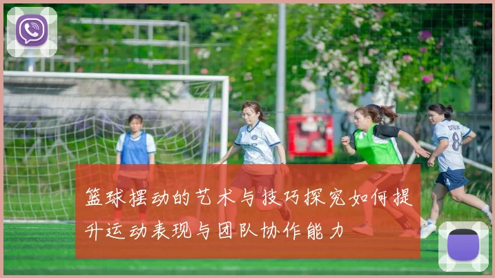 篮球摆动的艺术与技巧探究如何提升运动表现与团队协作能力