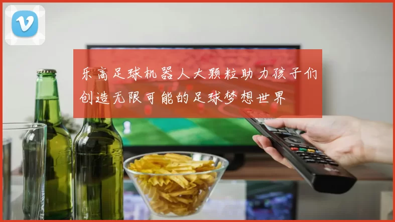 乐高足球机器人大颗粒助力孩子们创造无限可能的足球梦想世界