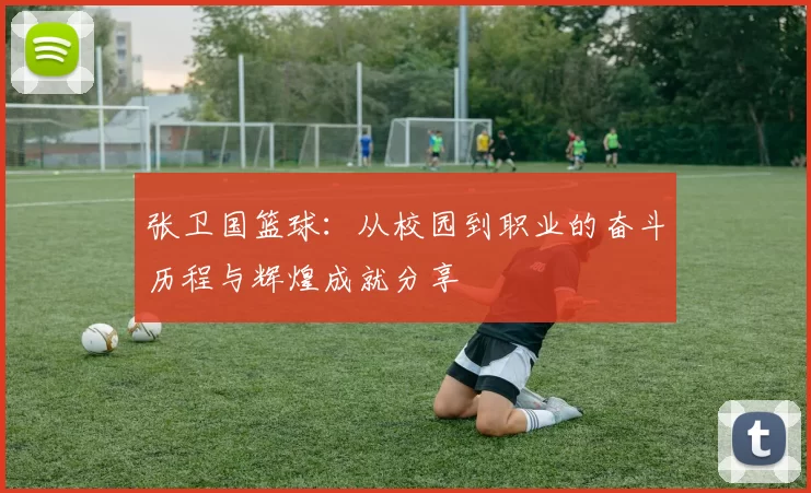 张卫国篮球：从校园到职业的奋斗历程与辉煌成就分享