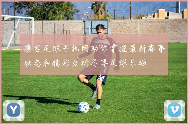 澳客足球手机网助你掌握最新赛事动态和精彩分析尽享足球乐趣